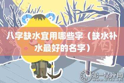 八字缺水宜用哪些字（缺水补水最好的名字）