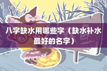 八字缺水用哪些字（缺水补水最好的名字）