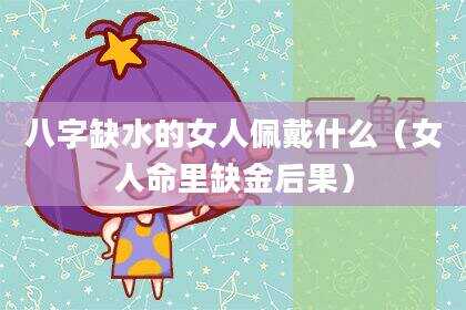 八字缺水的女人佩戴什么（女人命里缺金后果）
