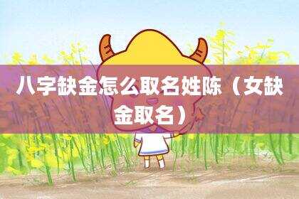 八字缺金怎么取名姓陈（女缺金取名）