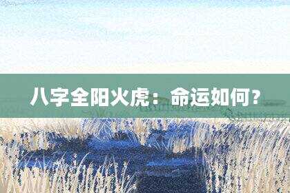 八字全阳火虎：命运如何？
