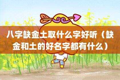八字缺金土取什么字好听（缺金和土的好名字都有什么）