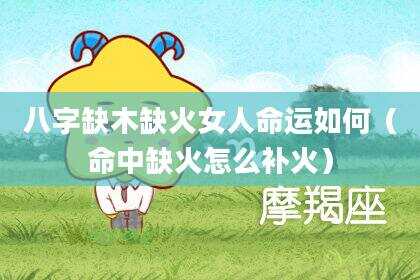 八字缺木缺火女人命运如何（命中缺火怎么补火）