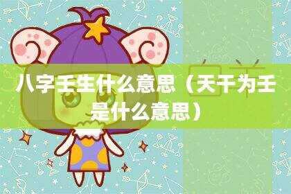 八字壬生什么意思（天干为壬是什么意思）