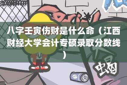 八字壬寅伤财是什么命（江西财经大学会计专硕录取分数线）