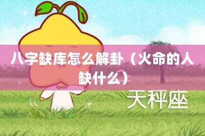 八字缺库怎么解卦（火命的人缺什么）
