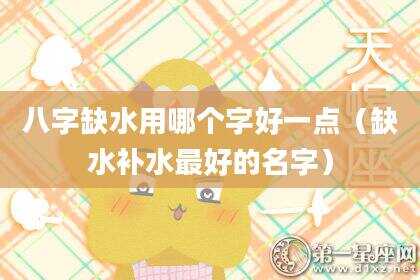 八字缺水用哪个字好一点（缺水补水最好的名字）