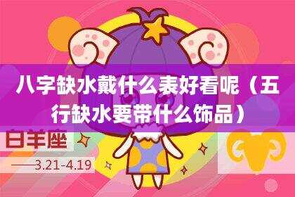 八字缺水戴什么表好看呢（五行缺水要带什么饰品）