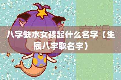 八字缺水女孩起什么名字（生辰八字取名字）