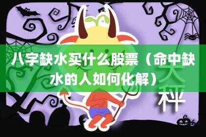 八字缺水买什么股票（命中缺水的人如何化解）