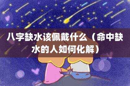 八字缺水该佩戴什么（命中缺水的人如何化解）