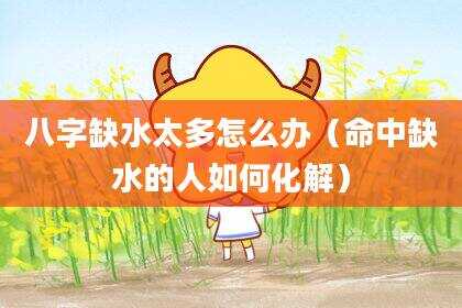 八字缺水太多怎么办（命中缺水的人如何化解）