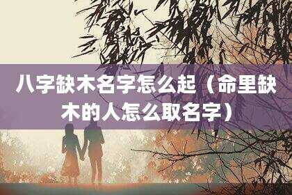 八字缺木名字怎么起（命里缺木的人怎么取名字）