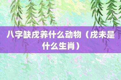 八字缺戌养什么动物（戌未是什么生肖）