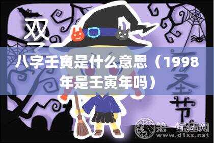 八字壬寅是什么意思（1998年是壬寅年吗）