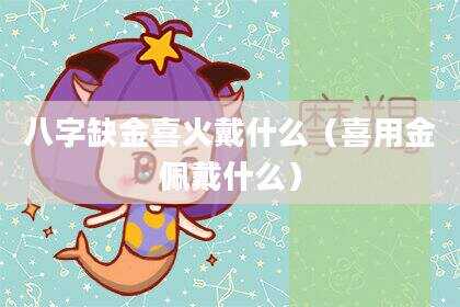 八字缺金喜火戴什么（喜用金佩戴什么）