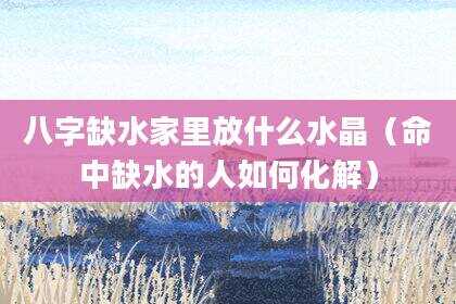 八字缺水家里放什么水晶（命中缺水的人如何化解）