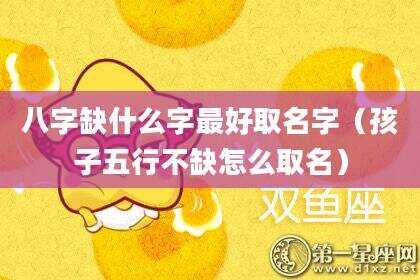 八字缺什么字最好取名字（孩子五行不缺怎么取名）