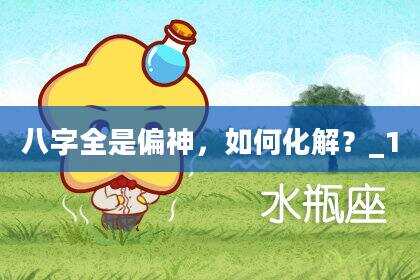 八字全是偏神，如何化解？_1