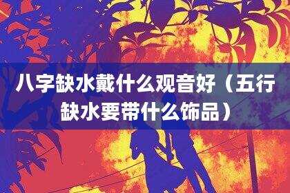 八字缺水戴什么观音好（五行缺水要带什么饰品）