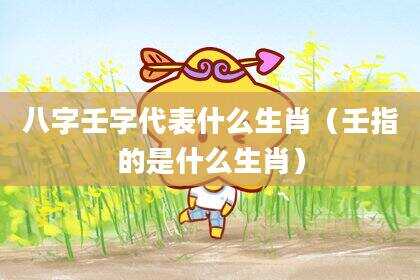 八字壬字代表什么生肖（壬指的是什么生肖）
