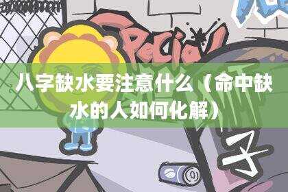 八字缺水要注意什么（命中缺水的人如何化解）