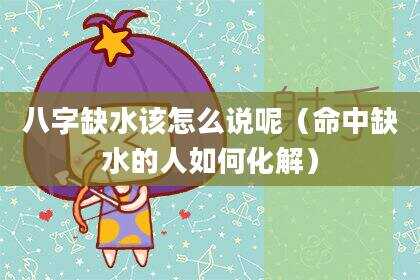 八字缺水该怎么说呢（命中缺水的人如何化解）