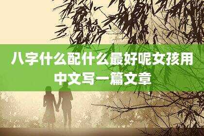 八字什么配什么最好呢女孩用中文写一篇文章