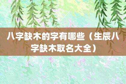 八字缺木的字有哪些（生辰八字缺木取名大全）