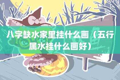 八字缺水家里挂什么画（五行属水挂什么画好）