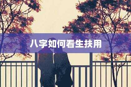 八字如何看生扶用