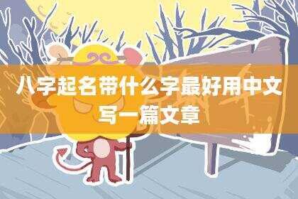 八字起名带什么字最好用中文写一篇文章