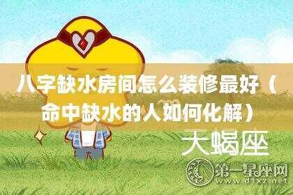 八字缺水房间怎么装修最好（命中缺水的人如何化解）