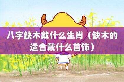 八字缺木戴什么生肖（缺木的适合戴什么首饰）