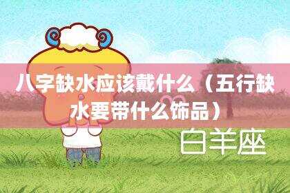 八字缺水应该戴什么（五行缺水要带什么饰品）