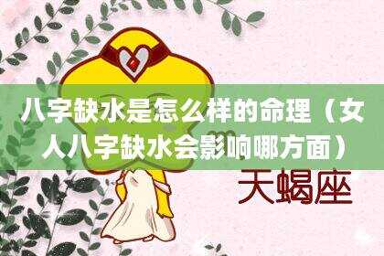 八字缺水是怎么样的命理（女人八字缺水会影响哪方面）