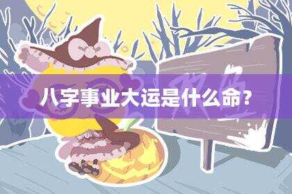 八字事业大运是什么命？