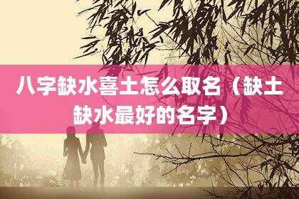 八字缺水喜土怎么取名（缺土缺水最好的名字）