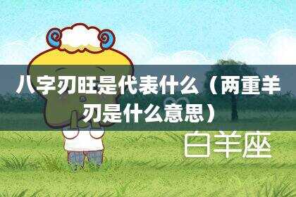 八字刃旺是代表什么（两重羊刃是什么意思）