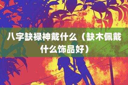八字缺禄神戴什么（缺木佩戴什么饰品好）
