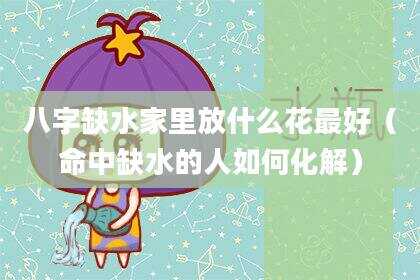 八字缺水家里放什么花最好（命中缺水的人如何化解）