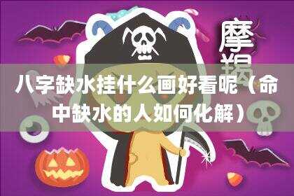 八字缺水挂什么画好看呢（命中缺水的人如何化解）