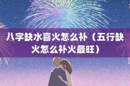 八字缺水喜火怎么补（五行缺火怎么补火最旺）