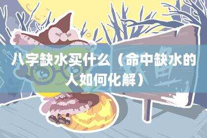 八字缺水买什么（命中缺水的人如何化解）
