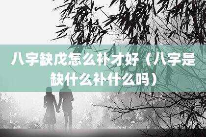 八字缺戊怎么补才好（八字是缺什么补什么吗）
