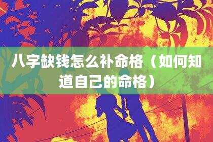 八字缺钱怎么补命格（如何知道自己的命格）