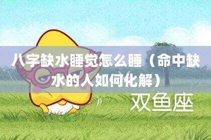 八字缺水睡觉怎么睡（命中缺水的人如何化解）
