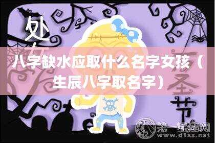 八字缺水应取什么名字女孩（生辰八字取名字）