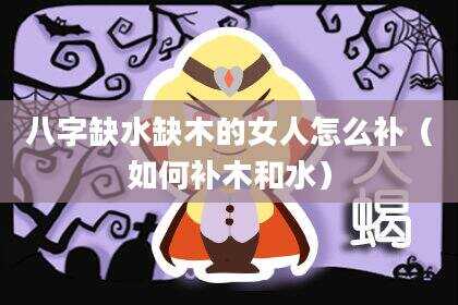 八字缺水缺木的女人怎么补（如何补木和水）