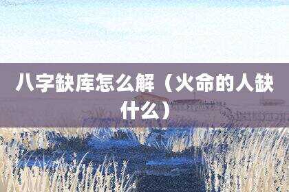 八字缺库怎么解（火命的人缺什么）